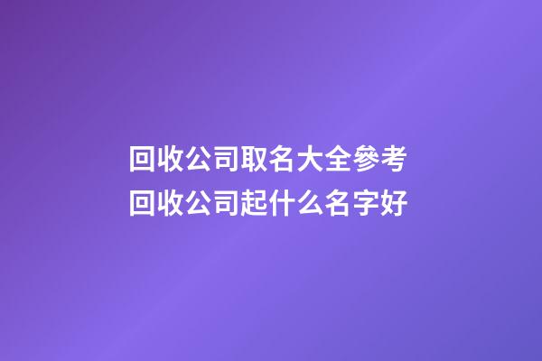 回收公司取名大全參考 回收公司起什么名字好-第1張-公司起名-玄機派